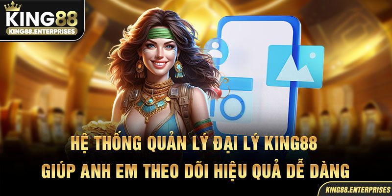 30-he-thong-quan-ly-dai-ly-king88-giup-anh-em-theo-doi-hieu-qua-de-dang