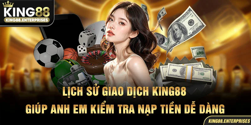 8-lich-su-giao-dich-king88-giup-anh-em-kiem-tra-nap-tien-de-dang